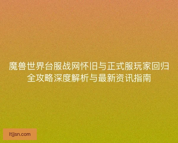 魔兽世界台服战网怀旧与正式服玩家回归全攻略深度解析与最新资讯指南