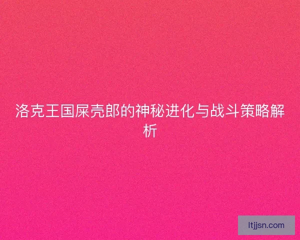 洛克王国屎壳郎的神秘进化与战斗策略解析