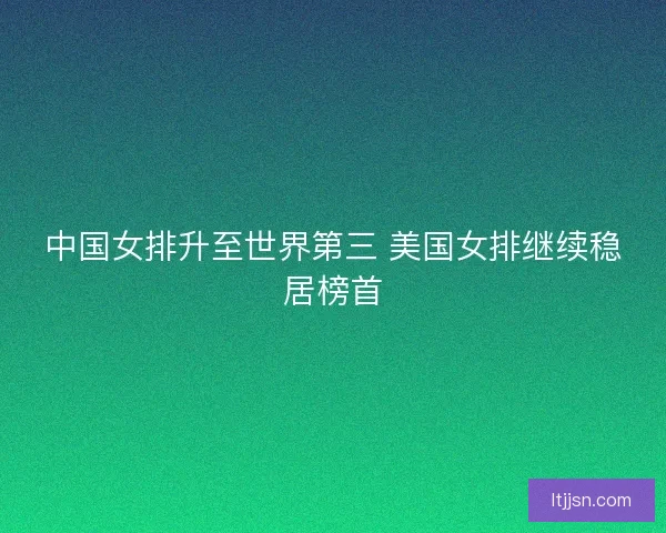 中国女排升至世界第三 美国女排继续稳居榜首