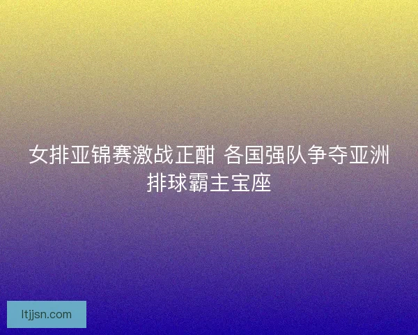 女排亚锦赛激战正酣 各国强队争夺亚洲排球霸主宝座