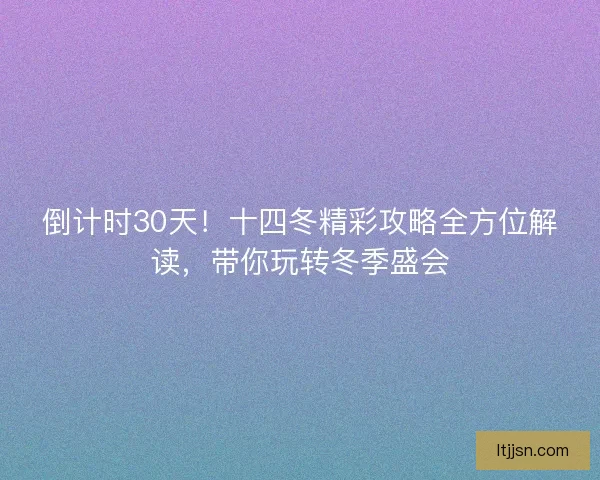 倒计时30天！十四冬精彩攻略全方位解读，带你玩转冬季盛会