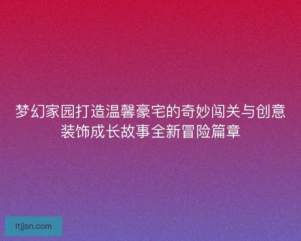 梦幻家园打造温馨豪宅的奇妙闯关与创意装饰成长故事全新冒险篇章