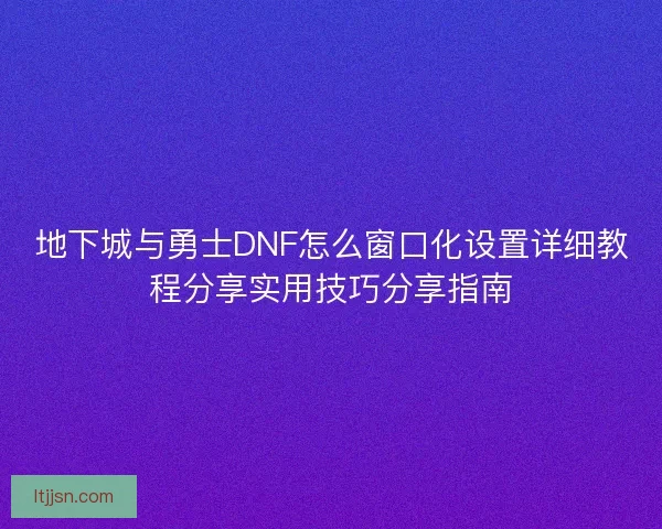 地下城与勇士DNF怎么窗口化设置详细教程分享实用技巧分享指南