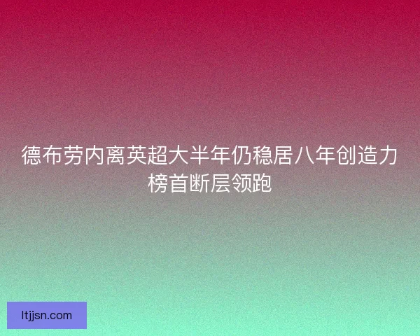 德布劳内离英超大半年仍稳居八年创造力榜首断层领跑