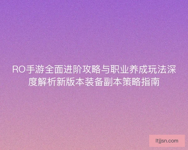 RO手游全面进阶攻略与职业养成玩法深度解析新版本装备副本策略指南